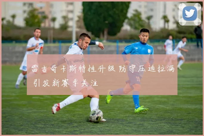 雷吉奇卡斯特性升级 防守压迫拉满 引发新赛季关注