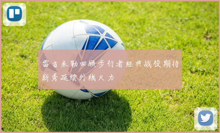 雷吉米勒回顾步行者经典战役期待新秀延续外线火力