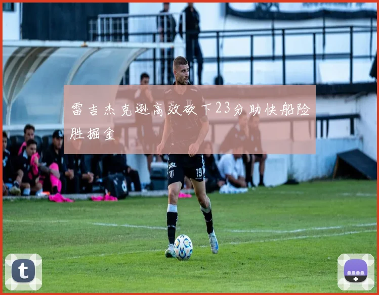 雷吉杰克逊高效砍下23分助快船险胜掘金