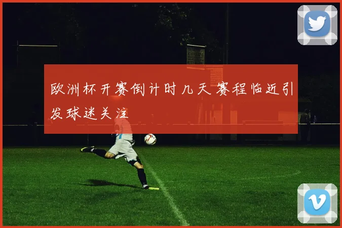 欧洲杯开赛倒计时几天 赛程临近引发球迷关注