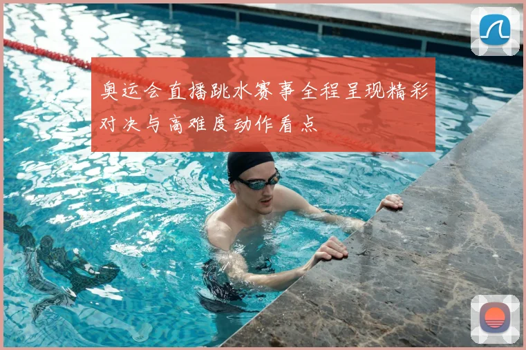 奥运会直播跳水赛事全程呈现精彩对决与高难度动作看点