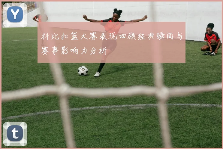 科比扣篮大赛表现回顾经典瞬间与赛事影响力分析