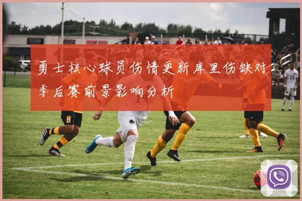 勇士核心球员伤情更新库里伤缺对季后赛前景影响分析