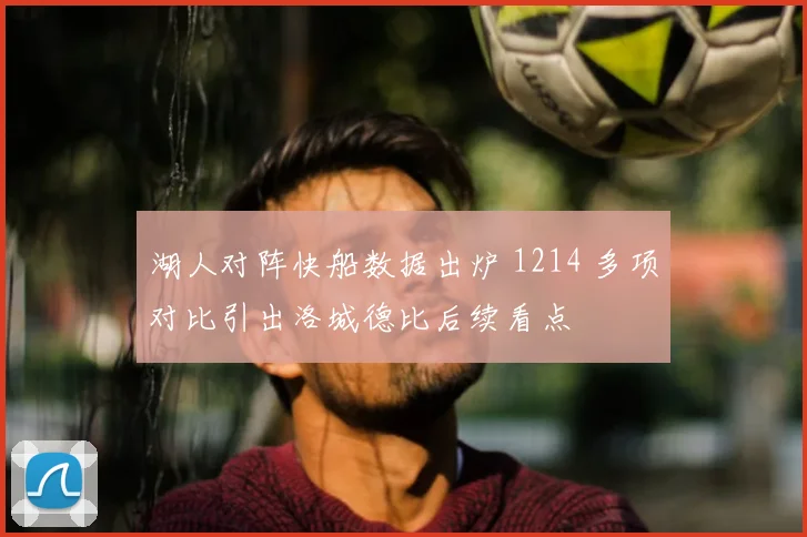 湖人对阵快船数据出炉 1214 多项对比引出洛城德比后续看点