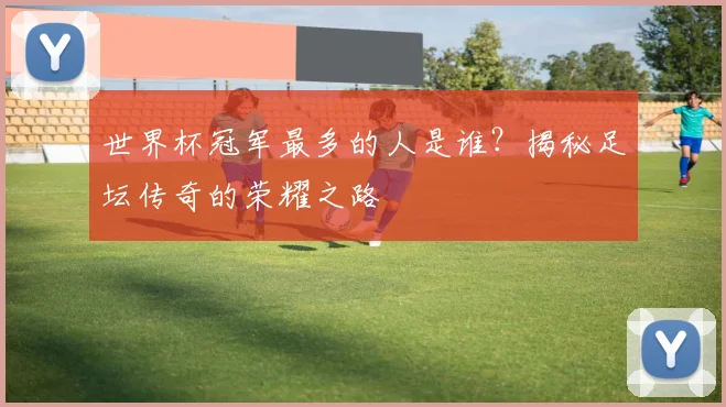 世界杯冠军最多的人是谁?揭秘足坛传奇的荣耀之路