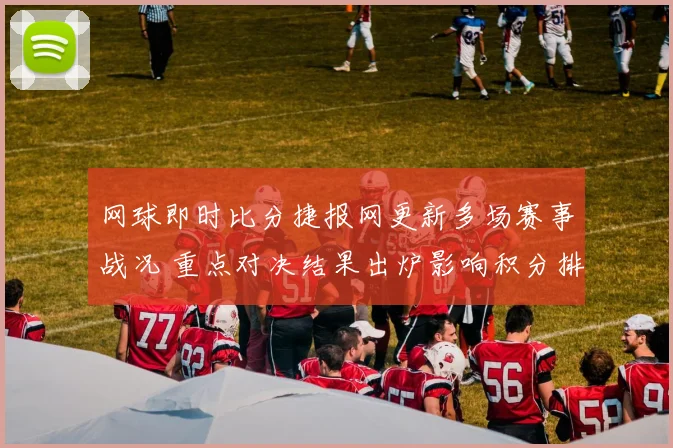 网球即时比分捷报网更新多场赛事战况 重点对决结果出炉影响积分排名