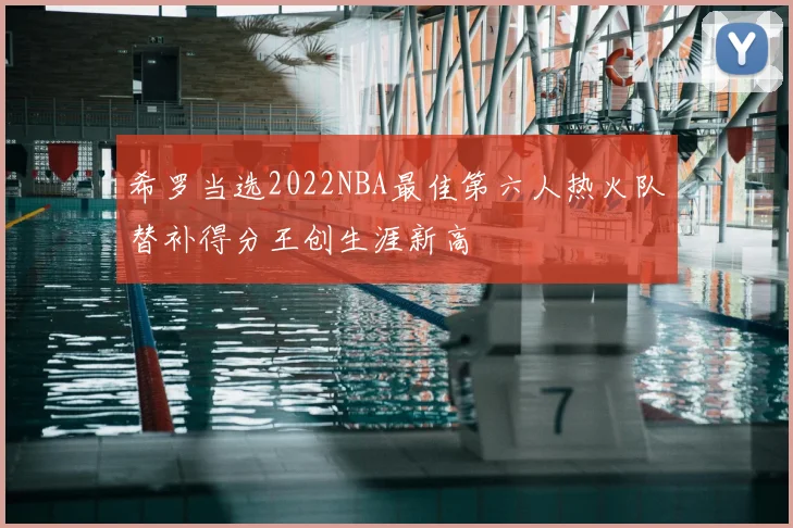 希罗当选2022NBA最佳第六人热火队替补得分王创生涯新高