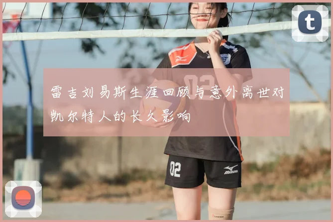 雷吉刘易斯生涯回顾与意外离世对凯尔特人的长久影响