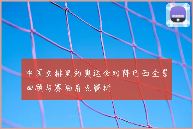 中国女排里约奥运会对阵巴西全景回顾与赛场看点解析