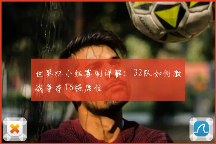 世界杯小组赛制详解：32队如何激战争夺16强席位