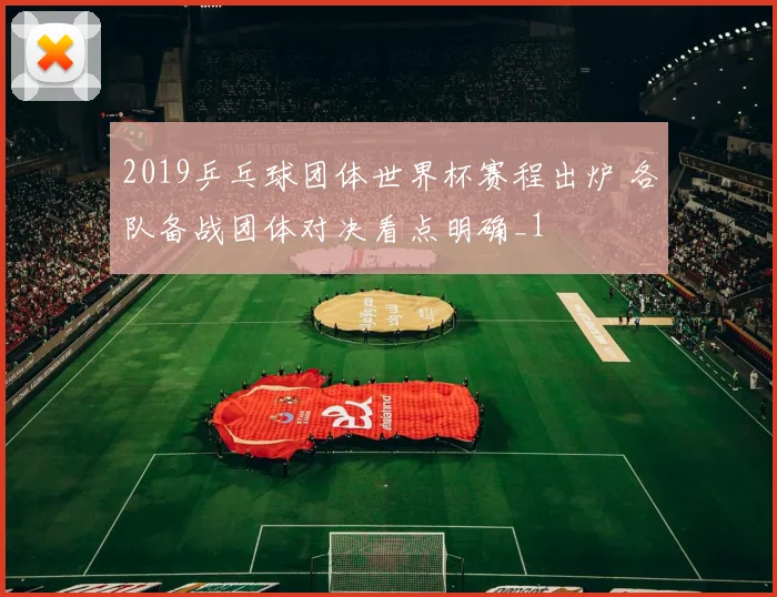 2019乒乓球团体世界杯赛程出炉 各队备战团体对决看点明确_1
