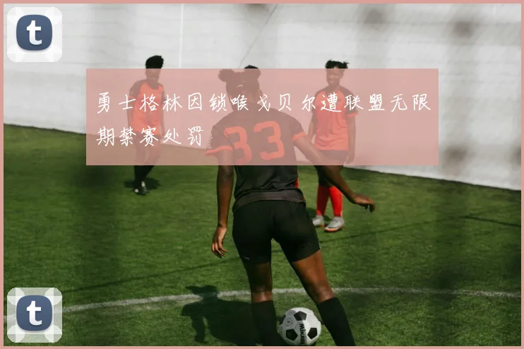 勇士格林因锁喉戈贝尔遭联盟无限期禁赛处罚