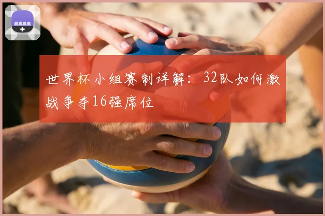 世界杯小组赛制详解：32队如何激战争夺16强席位