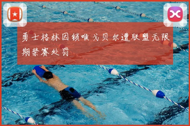 勇士格林因锁喉戈贝尔遭联盟无限期禁赛处罚