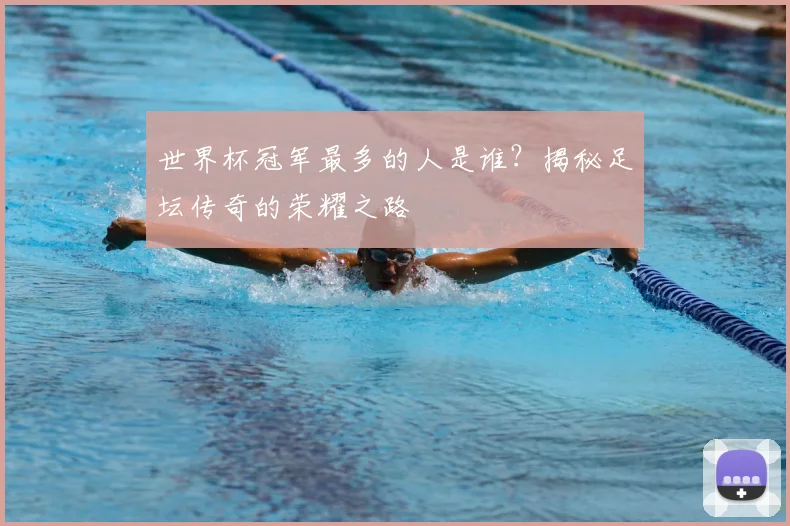 世界杯冠军最多的人是谁?揭秘足坛传奇的荣耀之路