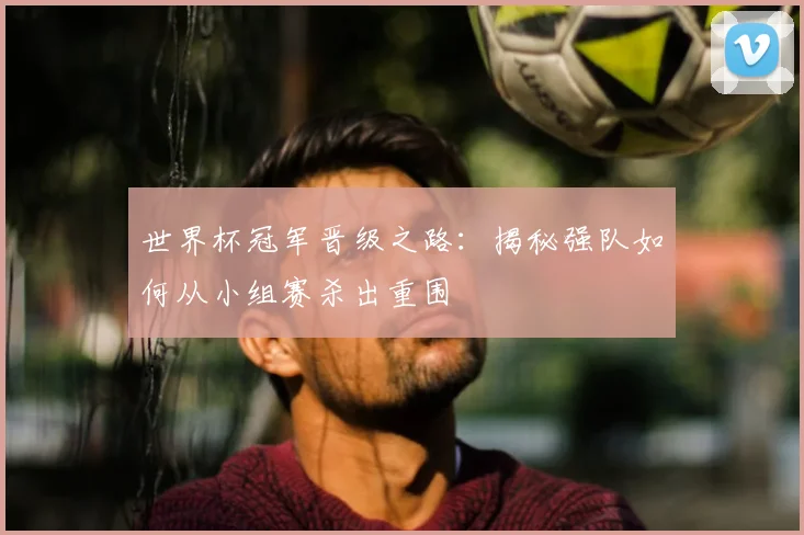 世界杯冠军晋级之路:揭秘强队如何从小组赛杀出重围