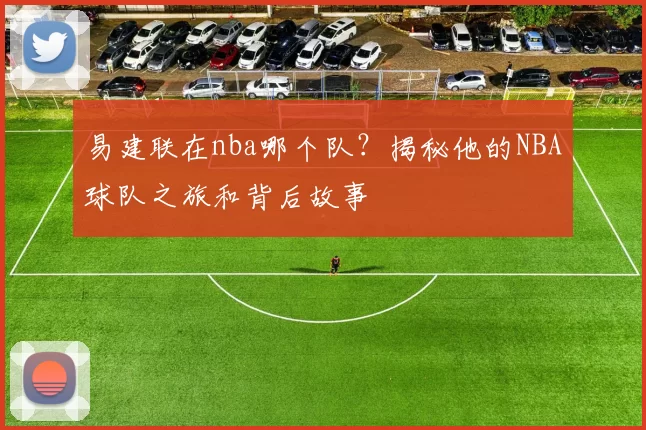 易建联在nba哪个队？揭秘他的NBA球队之旅和背后故事
