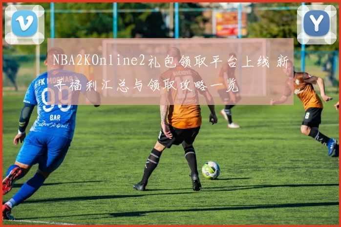 NBA2KOnline2礼包领取平台上线 新手福利汇总与领取攻略一览