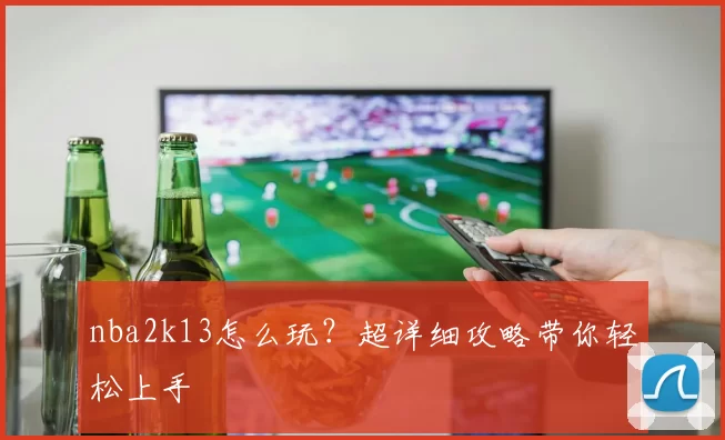 nba2k13怎么玩？超详细攻略带你轻松上手