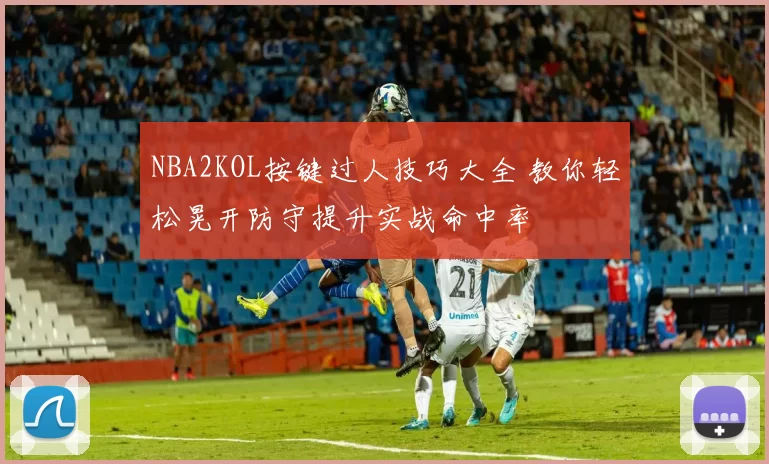 NBA2KOL按键过人技巧大全 教你轻松晃开防守提升实战命中率