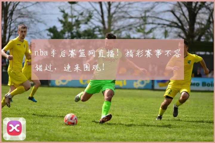nba季后赛篮网直播！精彩赛事不容错过，速来围观！