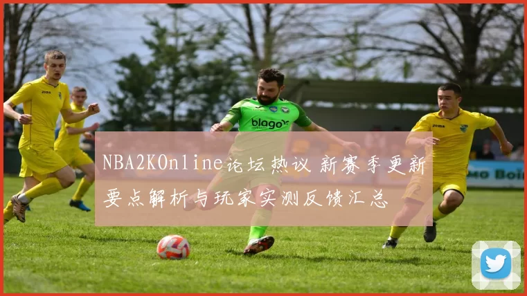 NBA2KOnline论坛热议 新赛季更新要点解析与玩家实测反馈汇总