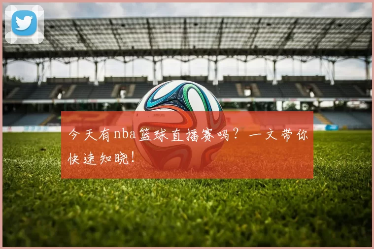 今天有nba篮球直播赛吗？一文带你快速知晓！