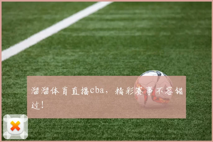 溜溜体育直播cba，精彩赛事不容错过！
