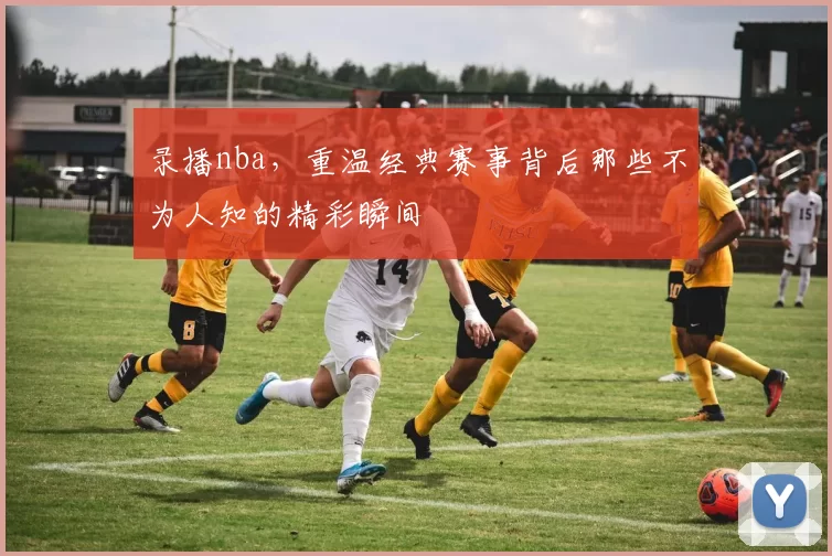 录播nba，重温经典赛事背后那些不为人知的精彩瞬间