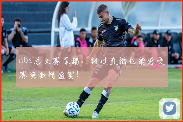 nba总决赛录播，错过直播也能感受赛场激情盛宴！