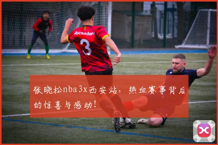张晓松nba3x西安站，热血赛事背后的惊喜与感动！