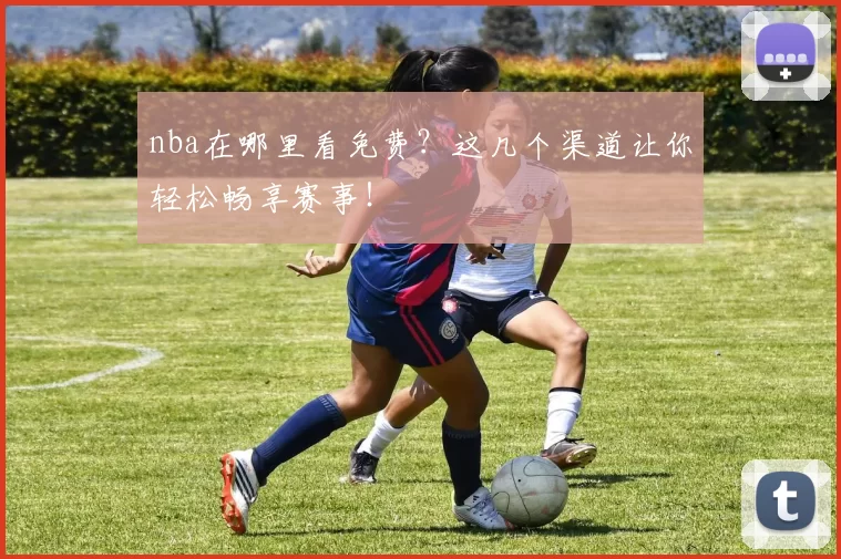 nba在哪里看免费？这几个渠道让你轻松畅享赛事！