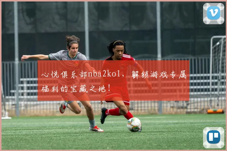 心悦俱乐部nba2kol，解锁游戏专属福利的宝藏之地！
